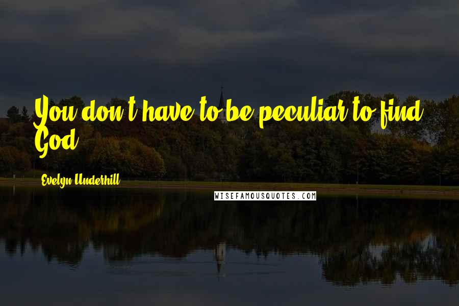 Evelyn Underhill Quotes: You don't have to be peculiar to find God.