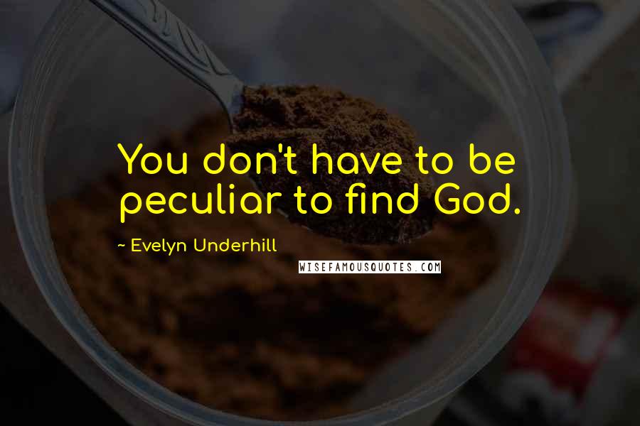 Evelyn Underhill Quotes: You don't have to be peculiar to find God.