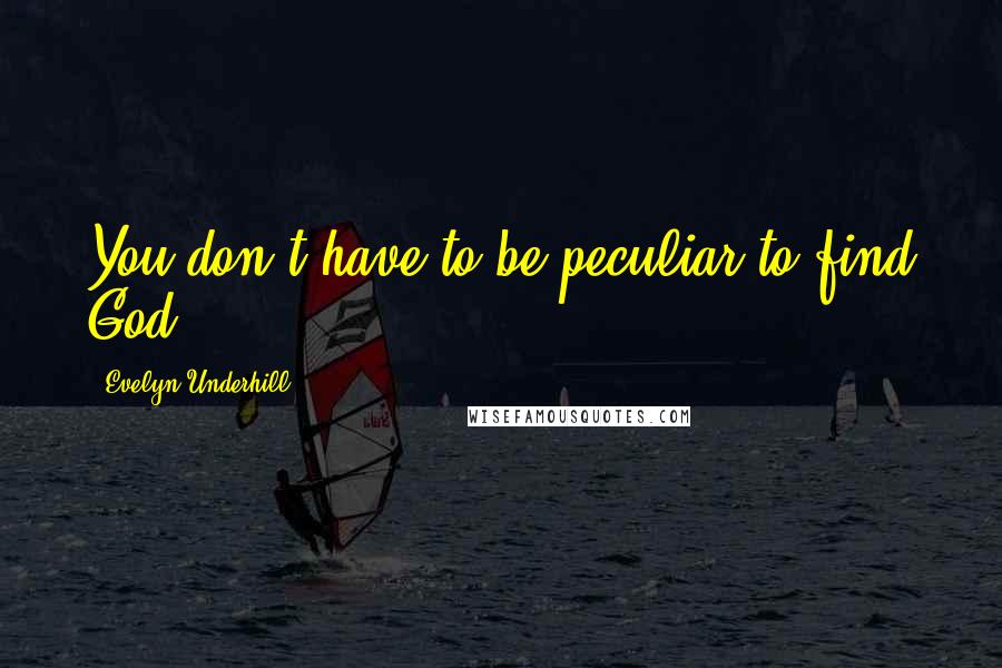 Evelyn Underhill Quotes: You don't have to be peculiar to find God.