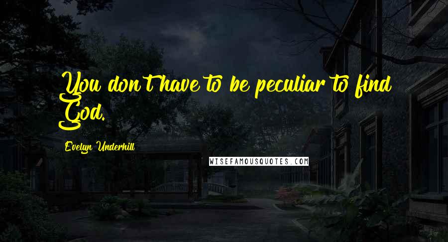 Evelyn Underhill Quotes: You don't have to be peculiar to find God.
