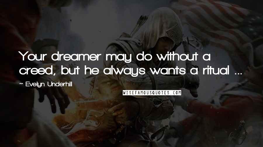 Evelyn Underhill Quotes: Your dreamer may do without a creed, but he always wants a ritual ...