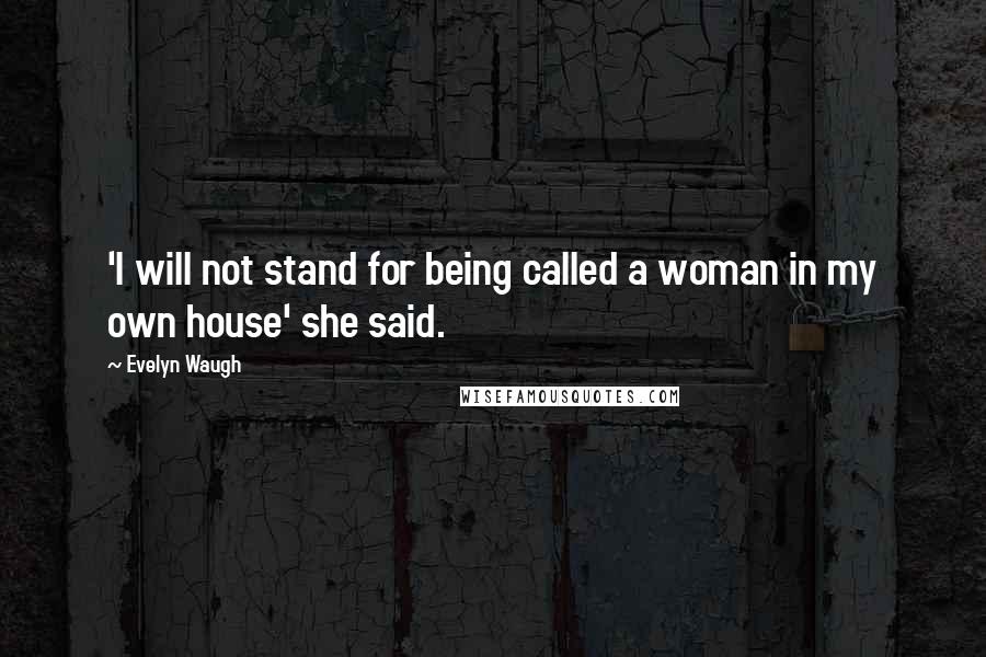 Evelyn Waugh Quotes: 'I will not stand for being called a woman in my own house' she said.