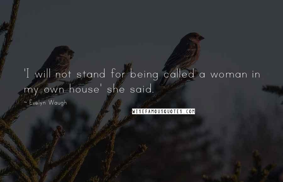 Evelyn Waugh Quotes: 'I will not stand for being called a woman in my own house' she said.