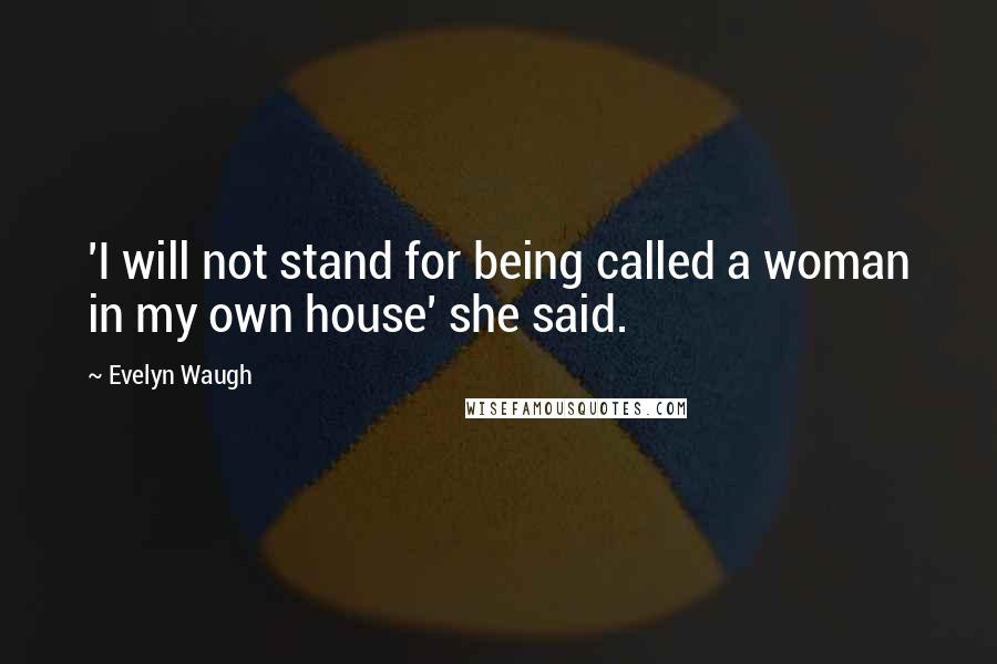 Evelyn Waugh Quotes: 'I will not stand for being called a woman in my own house' she said.
