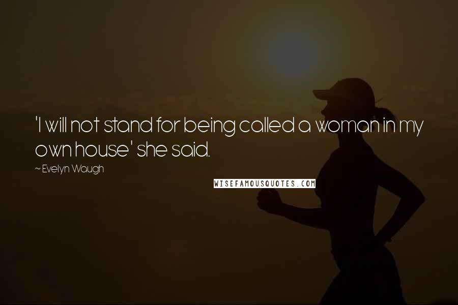 Evelyn Waugh Quotes: 'I will not stand for being called a woman in my own house' she said.