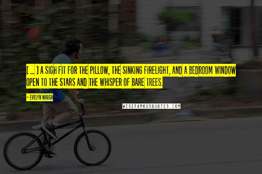 Evelyn Waugh Quotes: [ ... ] a sigh fit for the pillow, the sinking firelight, and a bedroom window open to the stars and the whisper of bare trees.