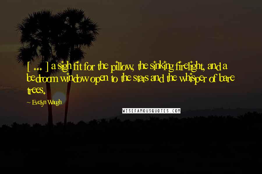 Evelyn Waugh Quotes: [ ... ] a sigh fit for the pillow, the sinking firelight, and a bedroom window open to the stars and the whisper of bare trees.