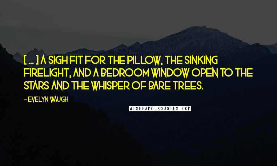 Evelyn Waugh Quotes: [ ... ] a sigh fit for the pillow, the sinking firelight, and a bedroom window open to the stars and the whisper of bare trees.
