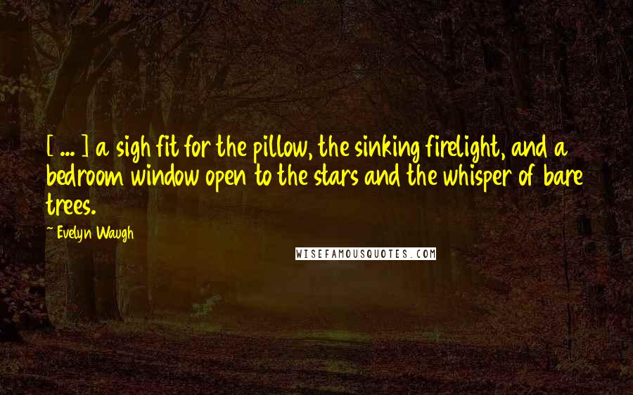 Evelyn Waugh Quotes: [ ... ] a sigh fit for the pillow, the sinking firelight, and a bedroom window open to the stars and the whisper of bare trees.