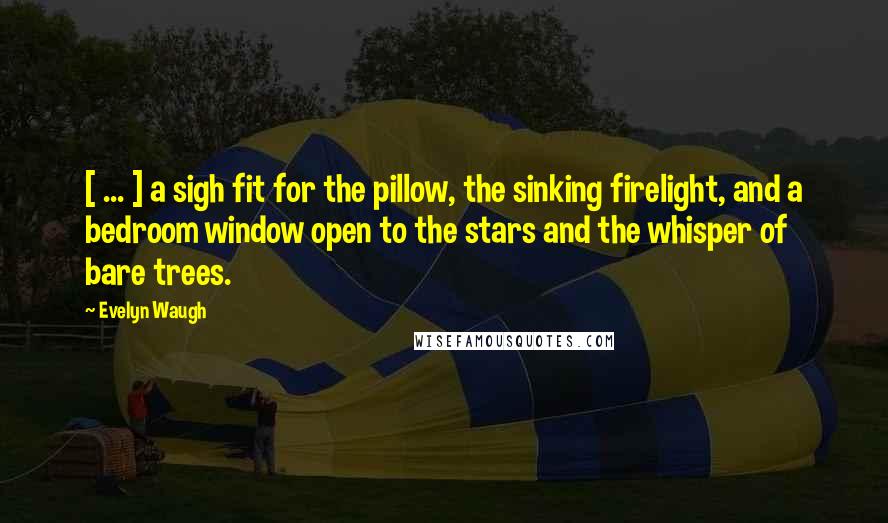 Evelyn Waugh Quotes: [ ... ] a sigh fit for the pillow, the sinking firelight, and a bedroom window open to the stars and the whisper of bare trees.