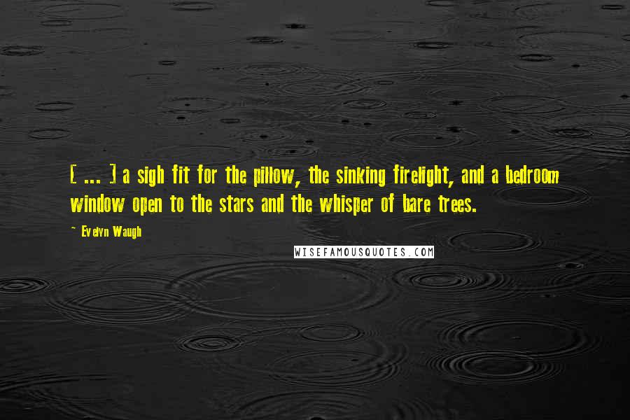 Evelyn Waugh Quotes: [ ... ] a sigh fit for the pillow, the sinking firelight, and a bedroom window open to the stars and the whisper of bare trees.