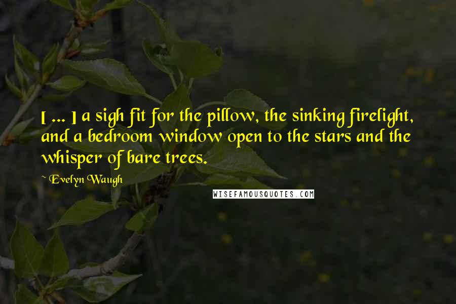 Evelyn Waugh Quotes: [ ... ] a sigh fit for the pillow, the sinking firelight, and a bedroom window open to the stars and the whisper of bare trees.