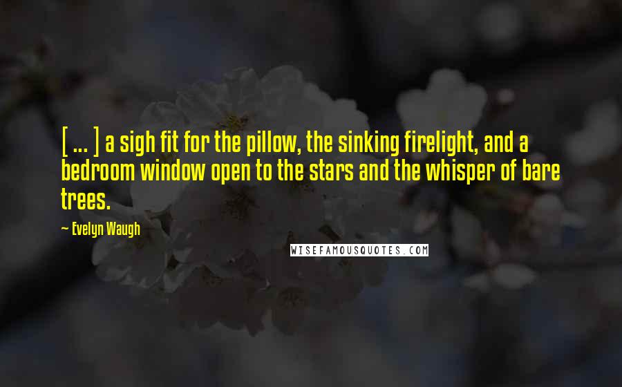 Evelyn Waugh Quotes: [ ... ] a sigh fit for the pillow, the sinking firelight, and a bedroom window open to the stars and the whisper of bare trees.