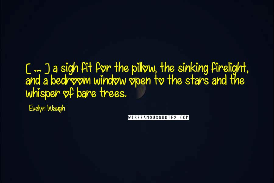 Evelyn Waugh Quotes: [ ... ] a sigh fit for the pillow, the sinking firelight, and a bedroom window open to the stars and the whisper of bare trees.