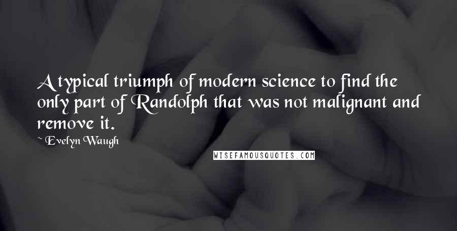 Evelyn Waugh Quotes: A typical triumph of modern science to find the only part of Randolph that was not malignant and remove it.