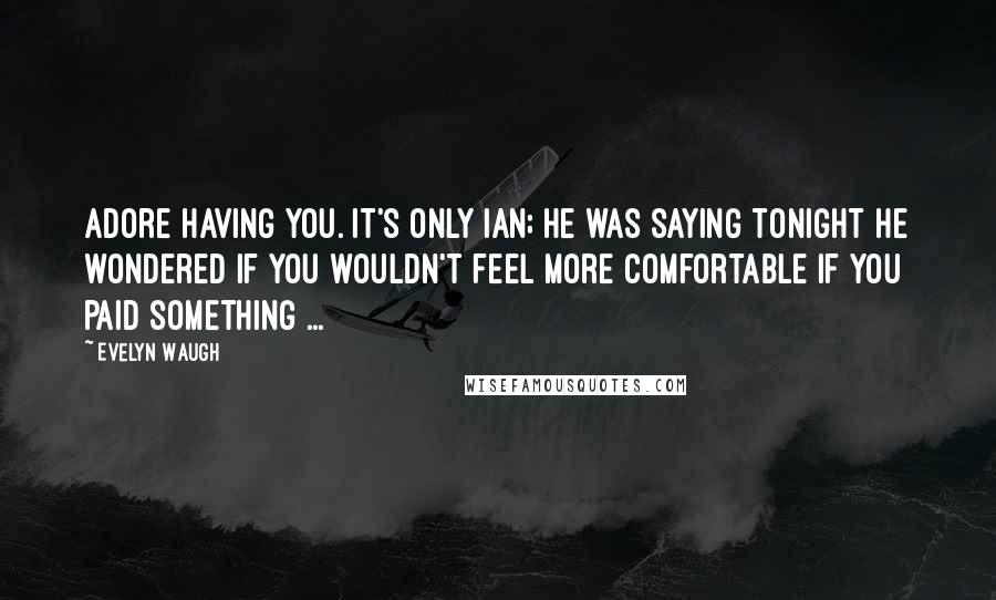 Evelyn Waugh Quotes: Adore having you. It's only Ian; he was saying tonight he wondered if you wouldn't feel more comfortable if you paid something ...