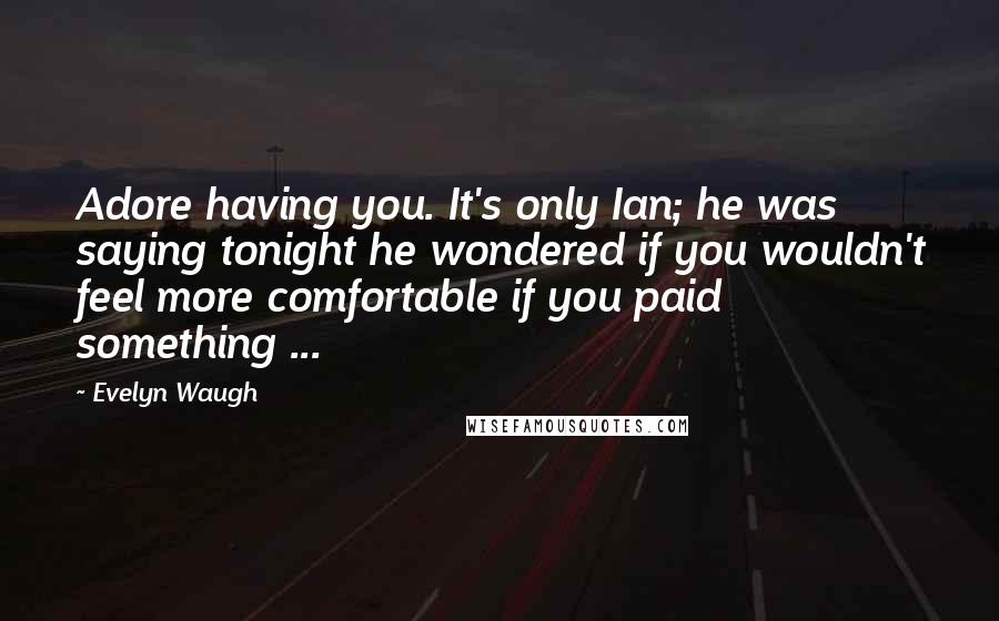 Evelyn Waugh Quotes: Adore having you. It's only Ian; he was saying tonight he wondered if you wouldn't feel more comfortable if you paid something ...