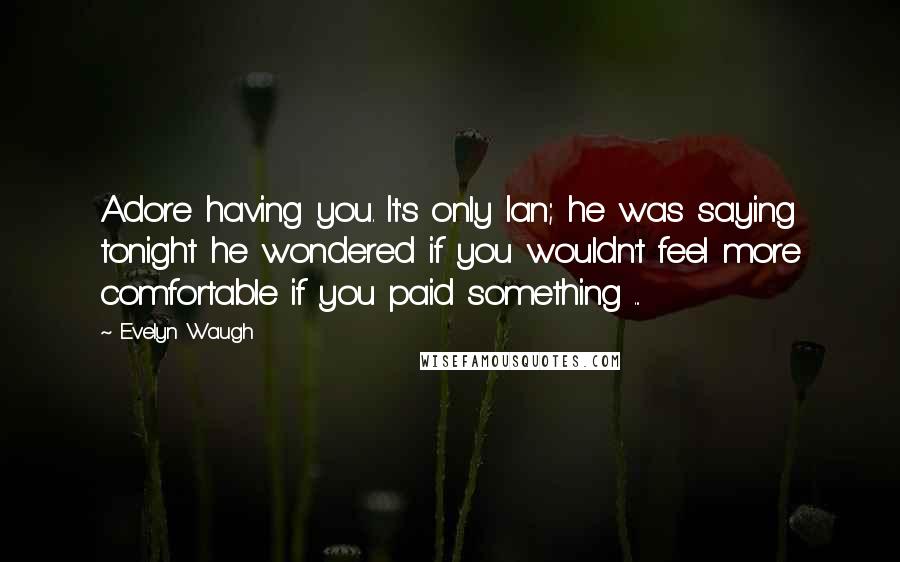 Evelyn Waugh Quotes: Adore having you. It's only Ian; he was saying tonight he wondered if you wouldn't feel more comfortable if you paid something ...