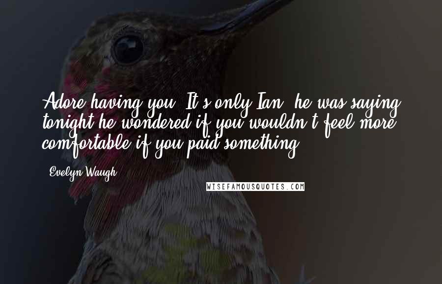 Evelyn Waugh Quotes: Adore having you. It's only Ian; he was saying tonight he wondered if you wouldn't feel more comfortable if you paid something ...