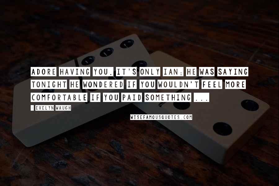 Evelyn Waugh Quotes: Adore having you. It's only Ian; he was saying tonight he wondered if you wouldn't feel more comfortable if you paid something ...