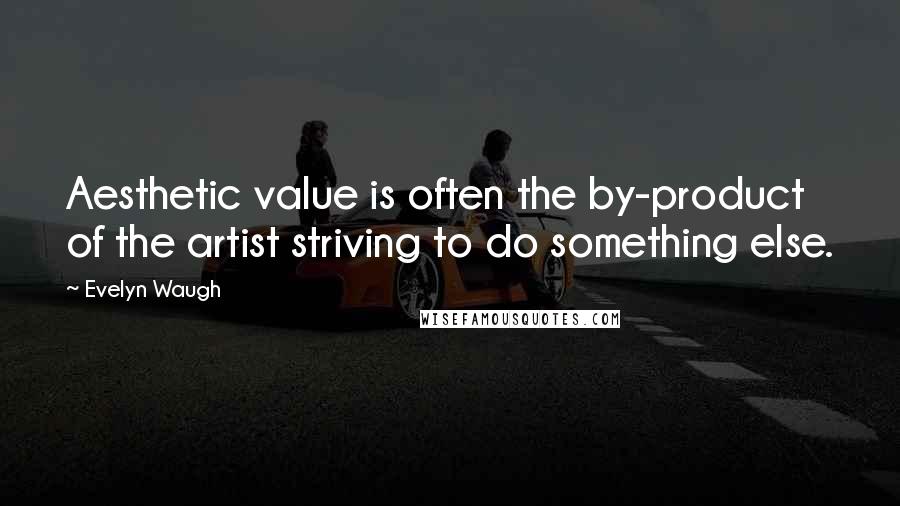 Evelyn Waugh Quotes: Aesthetic value is often the by-product of the artist striving to do something else.