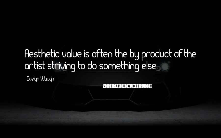 Evelyn Waugh Quotes: Aesthetic value is often the by-product of the artist striving to do something else.