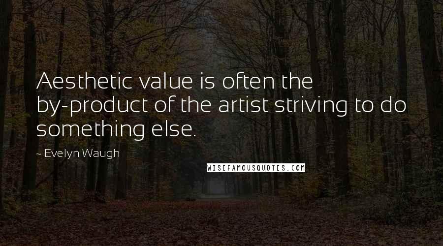 Evelyn Waugh Quotes: Aesthetic value is often the by-product of the artist striving to do something else.