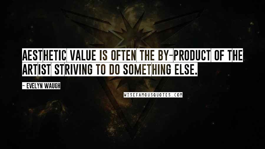 Evelyn Waugh Quotes: Aesthetic value is often the by-product of the artist striving to do something else.