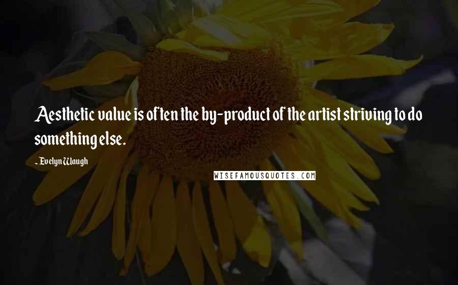 Evelyn Waugh Quotes: Aesthetic value is often the by-product of the artist striving to do something else.