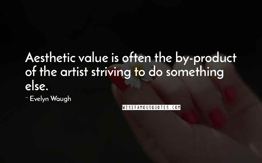 Evelyn Waugh Quotes: Aesthetic value is often the by-product of the artist striving to do something else.