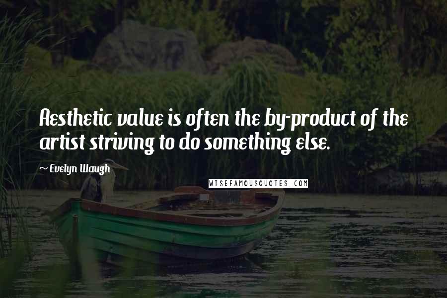 Evelyn Waugh Quotes: Aesthetic value is often the by-product of the artist striving to do something else.