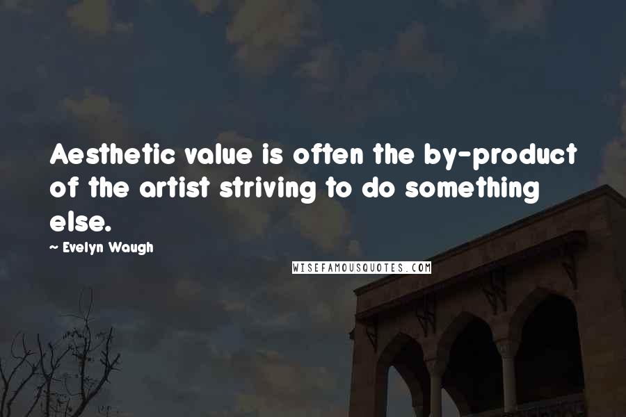 Evelyn Waugh Quotes: Aesthetic value is often the by-product of the artist striving to do something else.