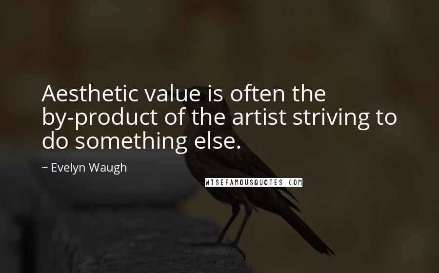 Evelyn Waugh Quotes: Aesthetic value is often the by-product of the artist striving to do something else.