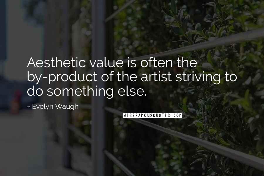 Evelyn Waugh Quotes: Aesthetic value is often the by-product of the artist striving to do something else.