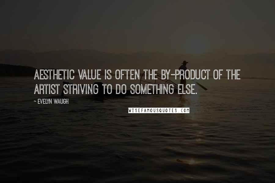 Evelyn Waugh Quotes: Aesthetic value is often the by-product of the artist striving to do something else.