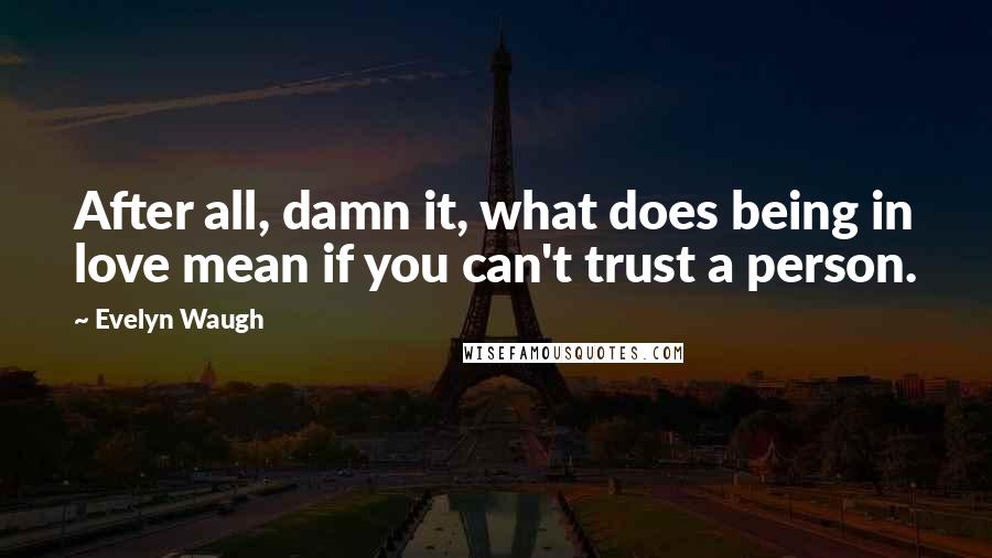 Evelyn Waugh Quotes: After all, damn it, what does being in love mean if you can't trust a person.