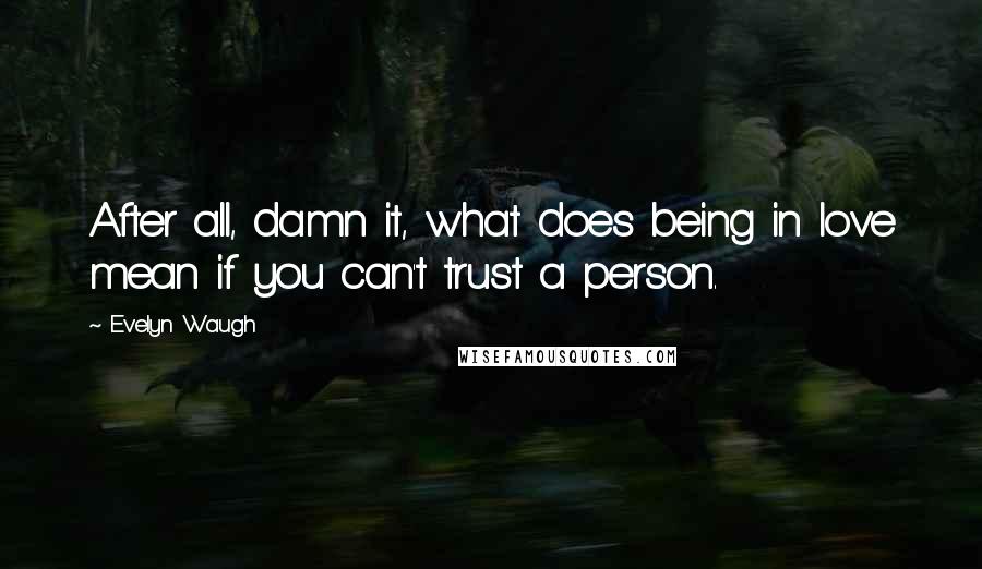 Evelyn Waugh Quotes: After all, damn it, what does being in love mean if you can't trust a person.