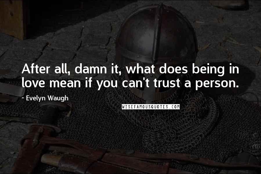 Evelyn Waugh Quotes: After all, damn it, what does being in love mean if you can't trust a person.