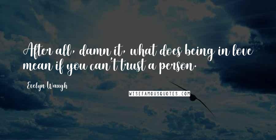 Evelyn Waugh Quotes: After all, damn it, what does being in love mean if you can't trust a person.