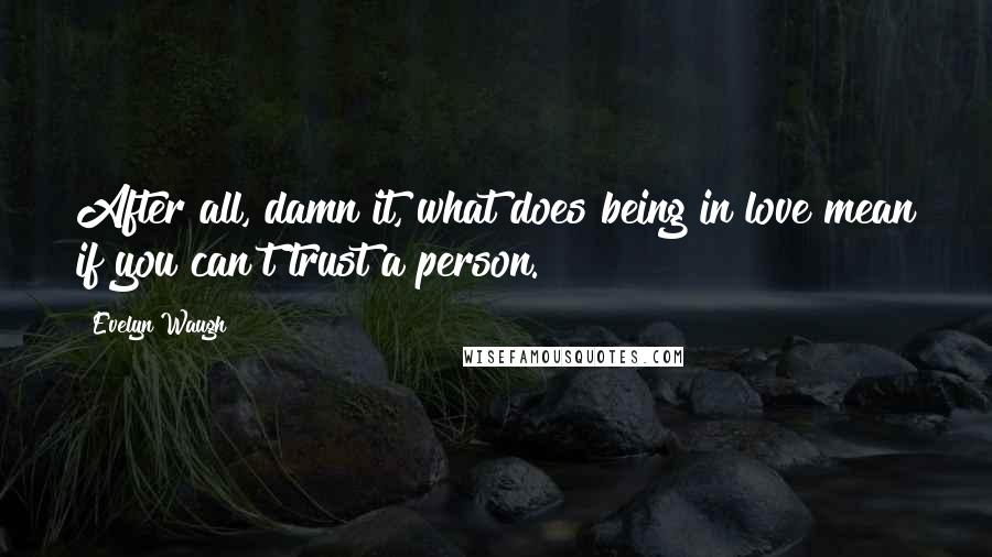 Evelyn Waugh Quotes: After all, damn it, what does being in love mean if you can't trust a person.