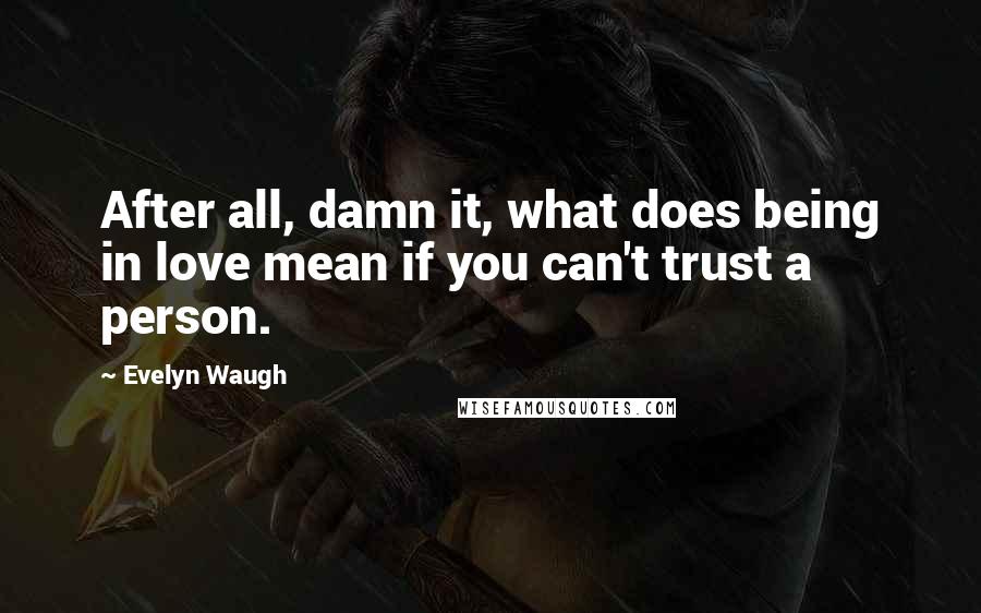 Evelyn Waugh Quotes: After all, damn it, what does being in love mean if you can't trust a person.