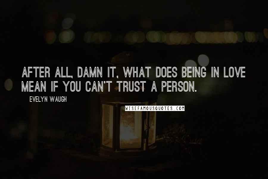 Evelyn Waugh Quotes: After all, damn it, what does being in love mean if you can't trust a person.