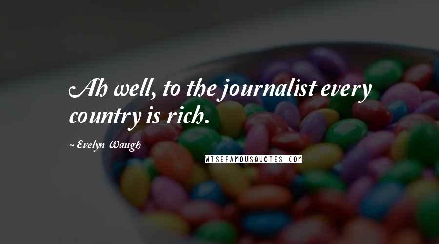 Evelyn Waugh Quotes: Ah well, to the journalist every country is rich.