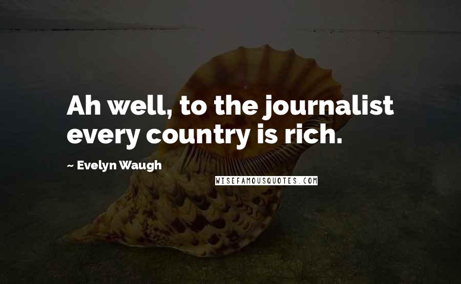 Evelyn Waugh Quotes: Ah well, to the journalist every country is rich.
