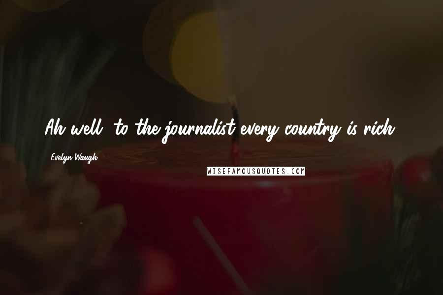 Evelyn Waugh Quotes: Ah well, to the journalist every country is rich.
