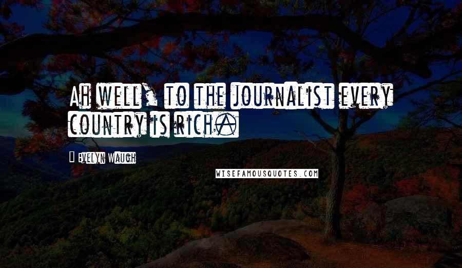 Evelyn Waugh Quotes: Ah well, to the journalist every country is rich.