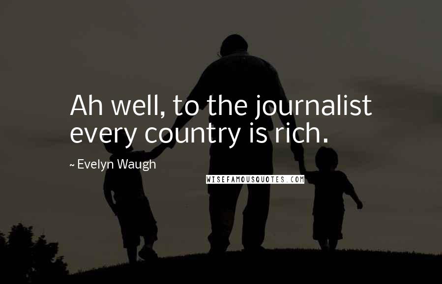 Evelyn Waugh Quotes: Ah well, to the journalist every country is rich.