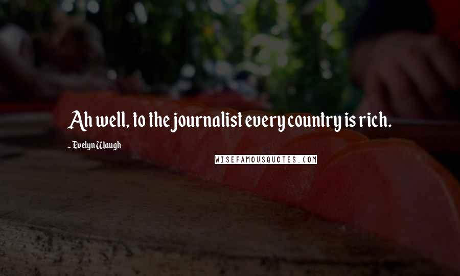 Evelyn Waugh Quotes: Ah well, to the journalist every country is rich.