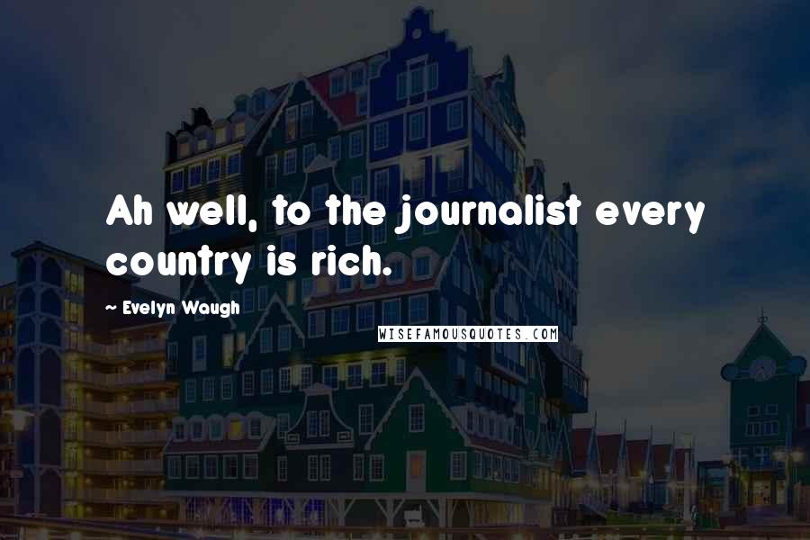 Evelyn Waugh Quotes: Ah well, to the journalist every country is rich.