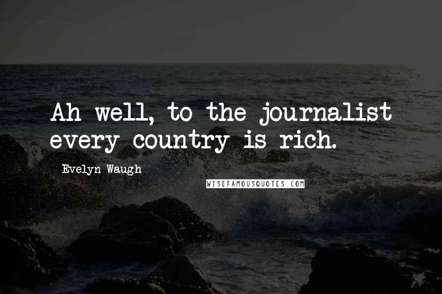 Evelyn Waugh Quotes: Ah well, to the journalist every country is rich.